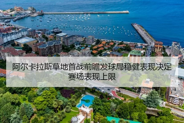阿尔卡拉斯草地首战前瞻发球局稳健表现决定赛场表现上限