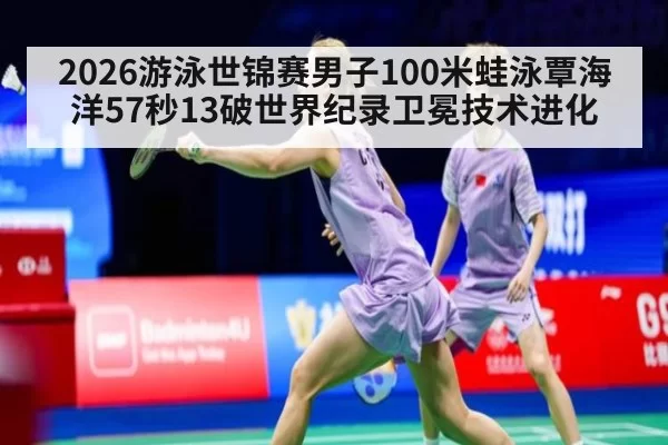 2026游泳世锦赛男子100米蛙泳覃海洋57秒13破世界纪录卫冕技术进化