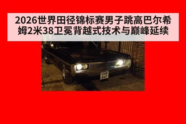 2026世界田径锦标赛男子跳高巴尔希姆2米38卫冕背越式技术与巅峰延续