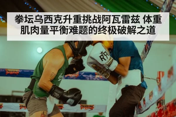 拳坛乌西克升重挑战阿瓦雷兹 体重肌肉量平衡难题的终极破解之道