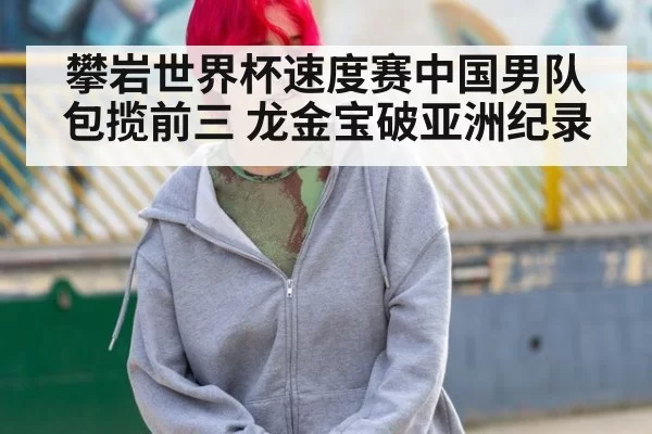 攀岩世界杯速度赛中国男队包揽前三 龙金宝破亚洲纪录