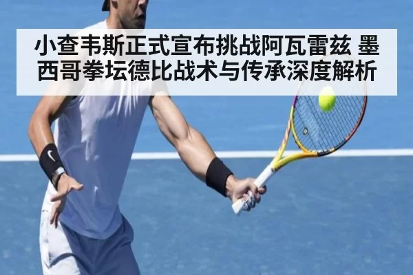 小查韦斯正式宣布挑战阿瓦雷兹 墨西哥拳坛德比战术与传承深度解析