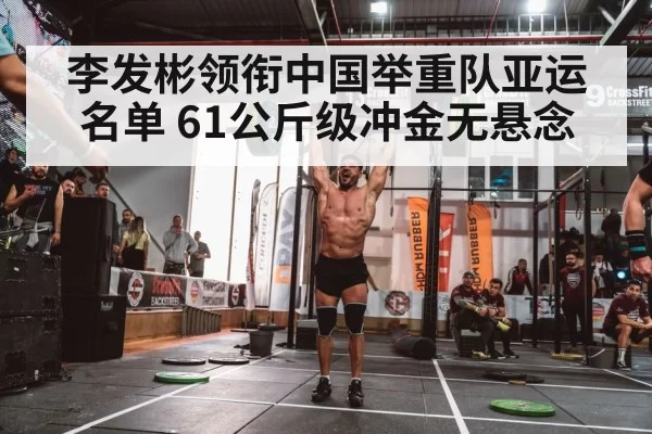 李发彬领衔中国举重队亚运名单 61公斤级冲金无悬念