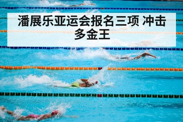 潘展乐亚运会报名三项 冲击多金王