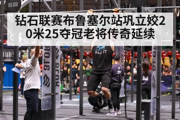 钻石联赛布鲁塞尔站巩立姣20米25夺冠老将传奇延续