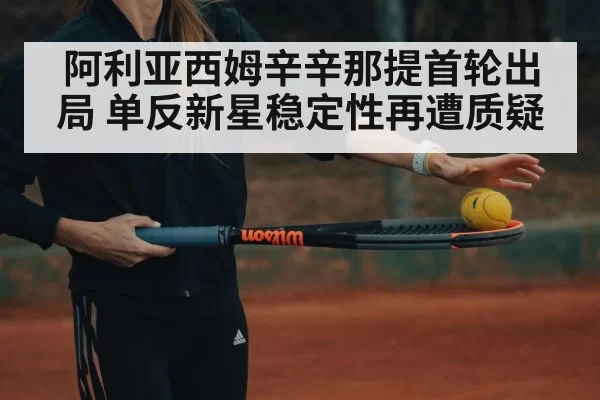 阿利亚西姆辛辛那提首轮出局 单反新星稳定性再遭质疑